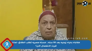 مفاجأة بحياة زوجية بعد 60 سنة.. مسنة مصرية تطلب الطلاق: لماذا قررت الانفصال الآن؟